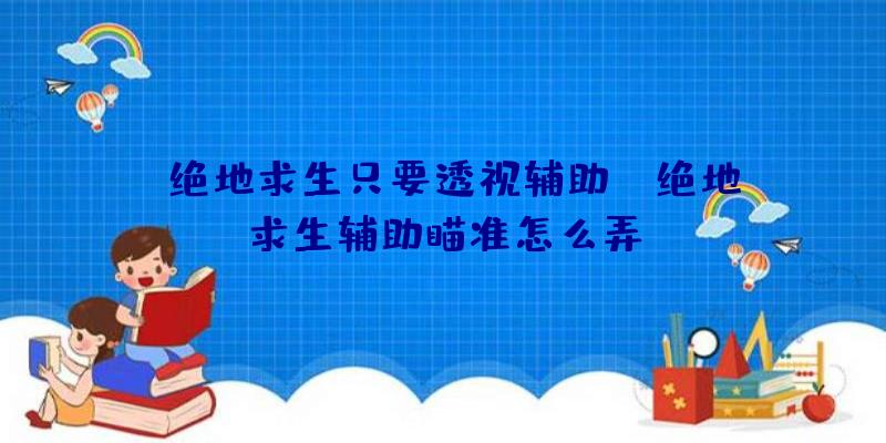 「绝地求生只要透视辅助」|绝地求生辅助瞄准怎么弄